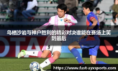 鸟栖沙岩与神户胜利的精彩对决谁能在赛场上笑到最后