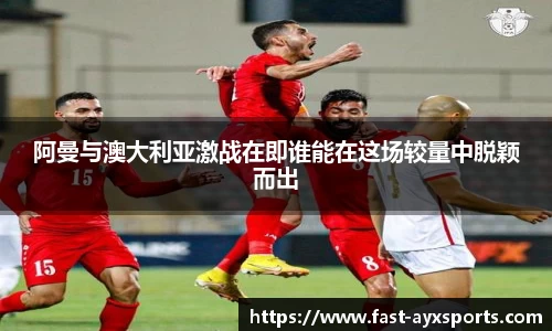 阿曼与澳大利亚激战在即谁能在这场较量中脱颖而出